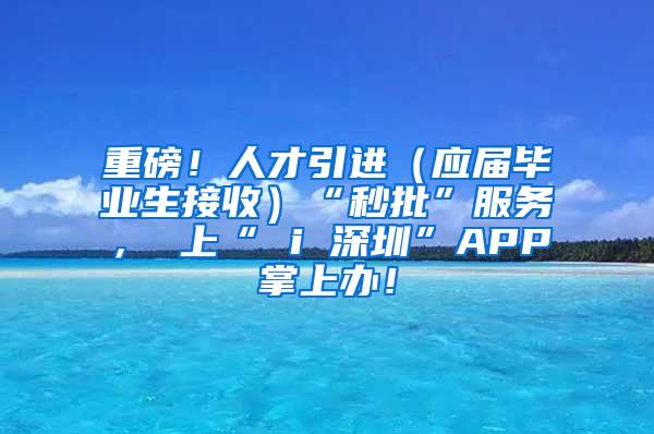 重磅！人才引进（应届毕业生接收）“秒批”服务， 上“ i 深圳”APP掌上办！