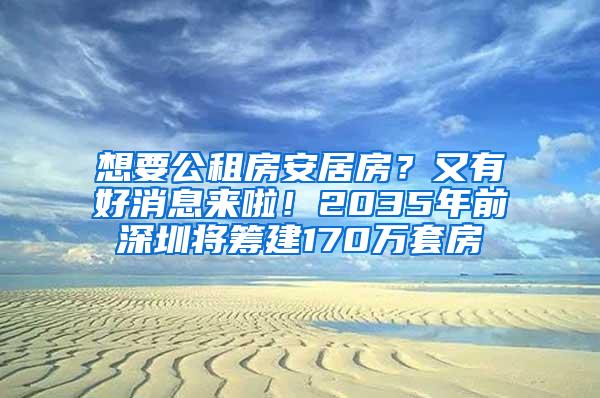 想要公租房安居房？又有好消息来啦！2035年前深圳将筹建170万套房