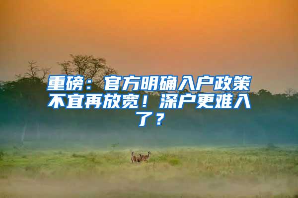 重磅：官方明确入户政策不宜再放宽！深户更难入了？