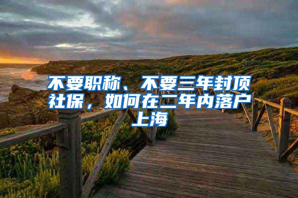 不要职称、不要三年封顶社保，如何在二年内落户上海