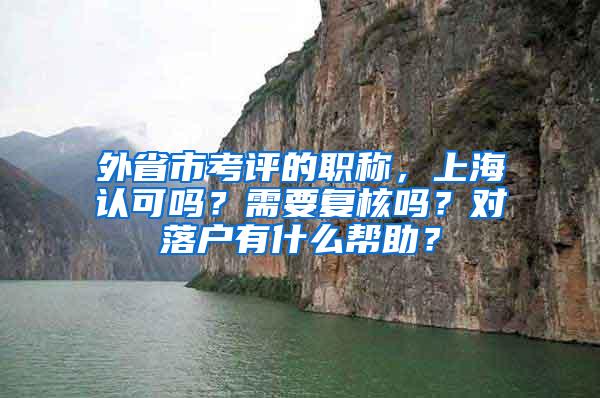 外省市考评的职称，上海认可吗？需要复核吗？对落户有什么帮助？