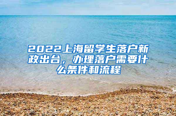 2022上海留学生落户新政出台，办理落户需要什么条件和流程