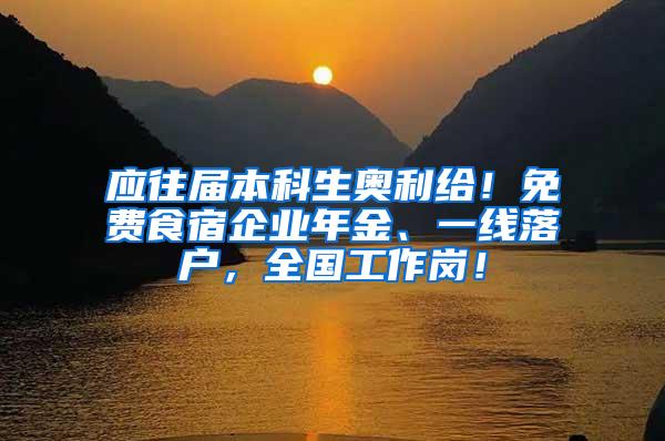 应往届本科生奥利给！免费食宿企业年金、一线落户，全国工作岗！