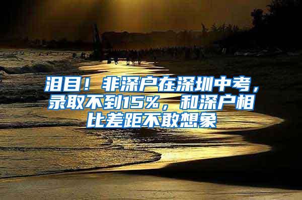 泪目！非深户在深圳中考，录取不到15%，和深户相比差距不敢想象