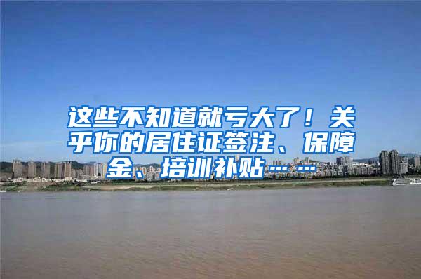 这些不知道就亏大了！关乎你的居住证签注、保障金、培训补贴……