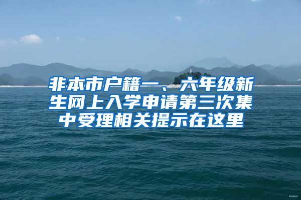 非本市户籍一、六年级新生网上入学申请第三次集中受理相关提示在这里→