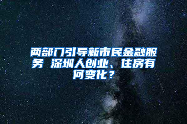 两部门引导新市民金融服务 深圳人创业、住房有何变化？