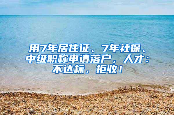 用7年居住证、7年社保、中级职称申请落户，人才：不达标，拒收！