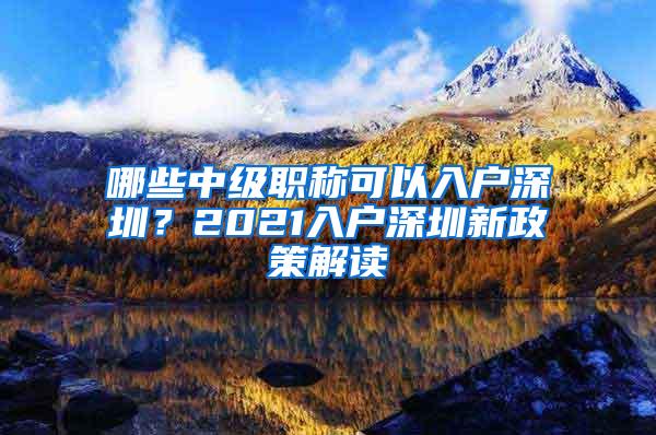 哪些中级职称可以入户深圳？2021入户深圳新政策解读