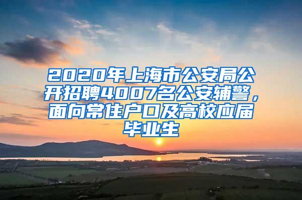 2020年上海市公安局公开招聘4007名公安辅警，面向常住户口及高校应届毕业生