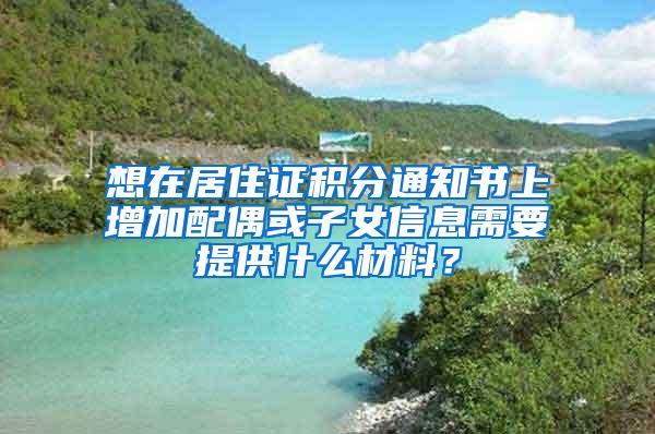 想在居住证积分通知书上增加配偶或子女信息需要提供什么材料？