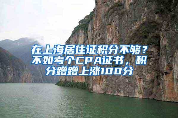 在上海居住证积分不够？不如考个CPA证书，积分蹭蹭上涨100分