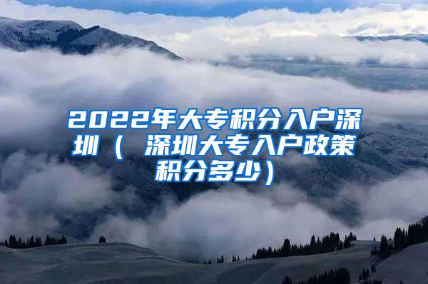 2022年大专积分入户深圳（ 深圳大专入户政策积分多少）