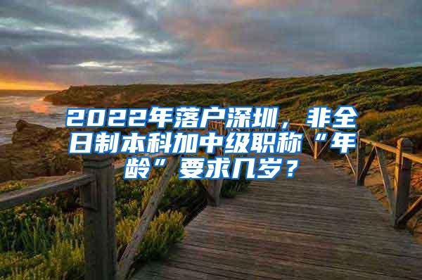 2022年落户深圳，非全日制本科加中级职称“年龄”要求几岁？