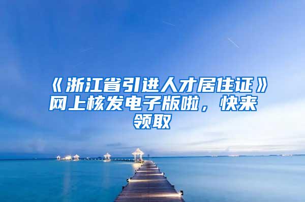 《浙江省引进人才居住证》网上核发电子版啦，快来领取