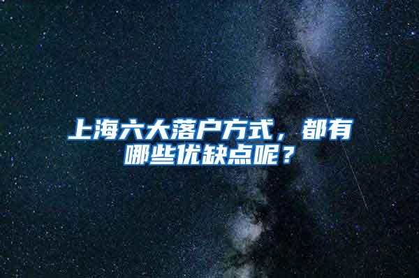 上海六大落户方式，都有哪些优缺点呢？