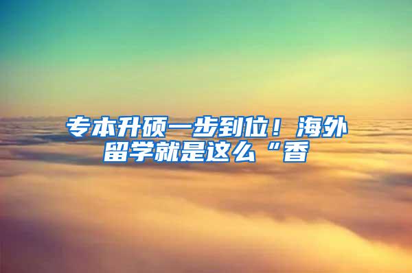 专本升硕一步到位！海外留学就是这么“香