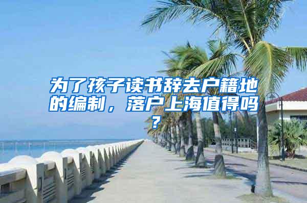 为了孩子读书辞去户籍地的编制，落户上海值得吗？