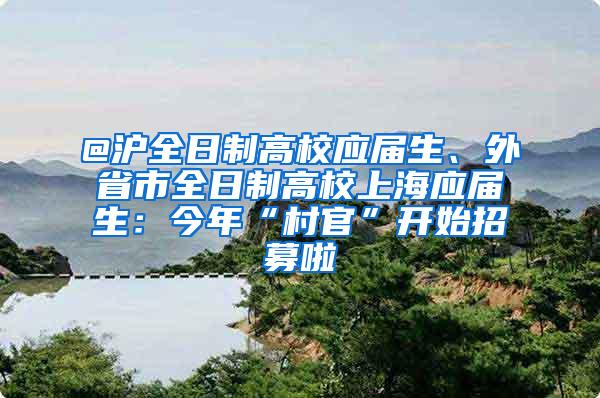 @沪全日制高校应届生、外省市全日制高校上海应届生：今年“村官”开始招募啦