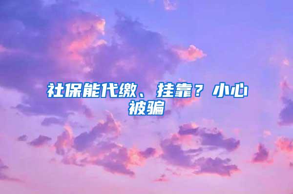 社保能代缴、挂靠？小心被骗