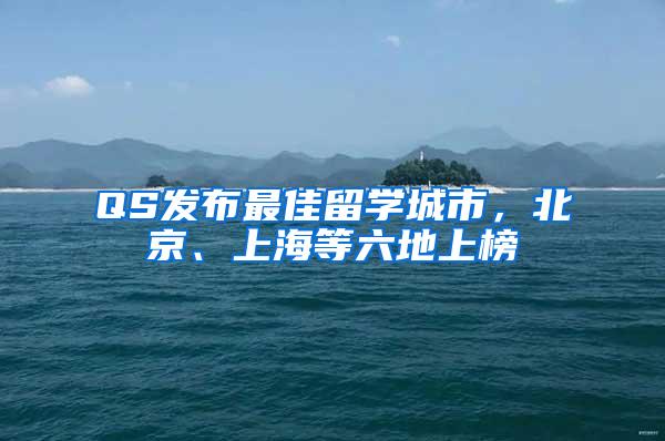 QS发布最佳留学城市，北京、上海等六地上榜