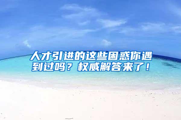 人才引进的这些困惑你遇到过吗？权威解答来了！