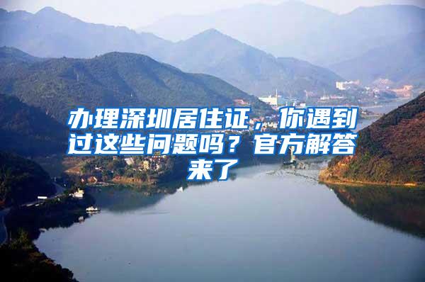 办理深圳居住证，你遇到过这些问题吗？官方解答来了