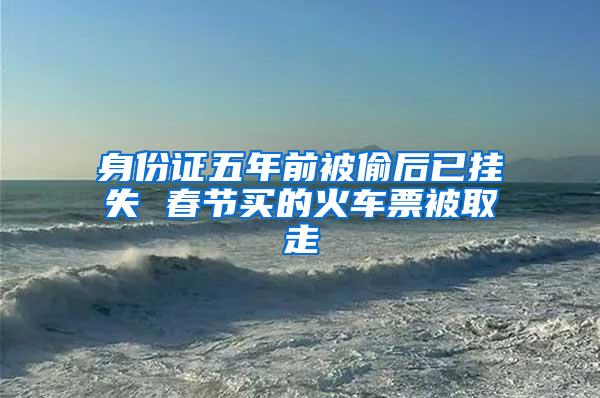 身份证五年前被偷后已挂失 春节买的火车票被取走