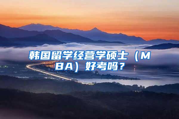 韩国留学经营学硕士（MBA）好考吗？