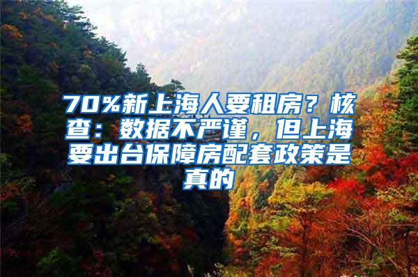 70%新上海人要租房？核查：数据不严谨，但上海要出台保障房配套政策是真的