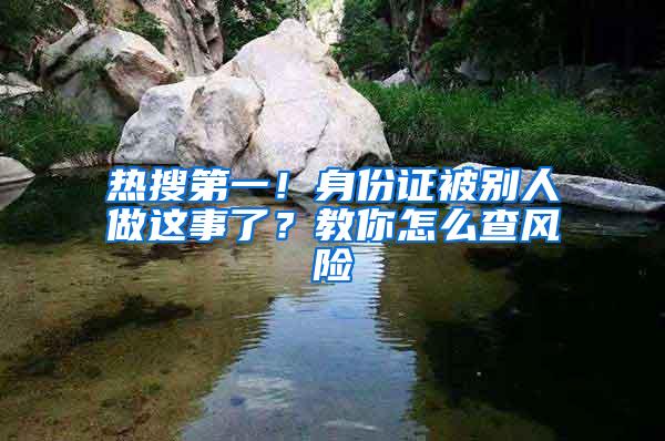 热搜第一！身份证被别人做这事了？教你怎么查风险