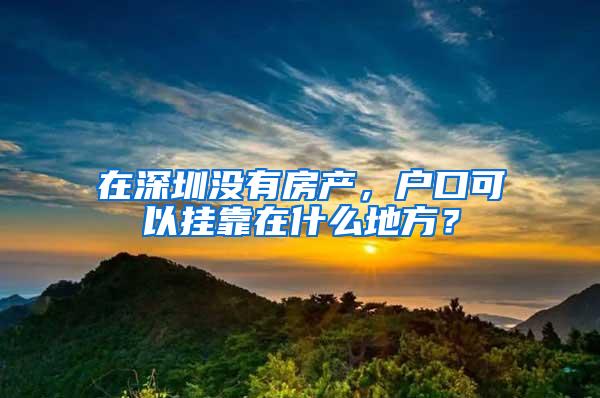 在深圳没有房产，户口可以挂靠在什么地方？