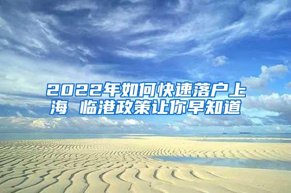 2022年如何快速落户上海 临港政策让你早知道