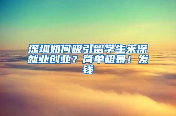 深圳如何吸引留学生来深就业创业？简单粗暴！发钱