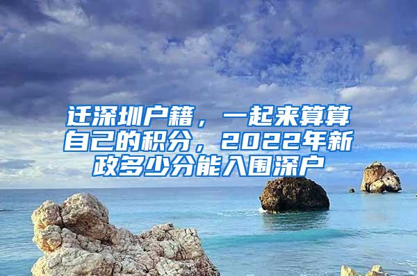 迁深圳户籍，一起来算算自己的积分，2022年新政多少分能入围深户