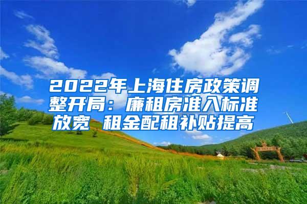 2022年上海住房政策调整开局：廉租房准入标准放宽 租金配租补贴提高