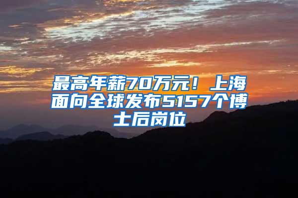 最高年薪70万元！上海面向全球发布5157个博士后岗位