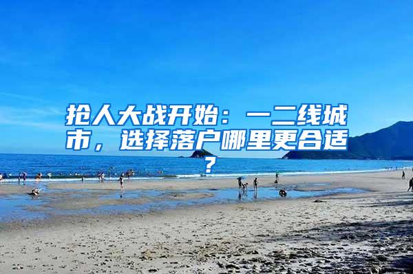 抢人大战开始：一二线城市，选择落户哪里更合适？