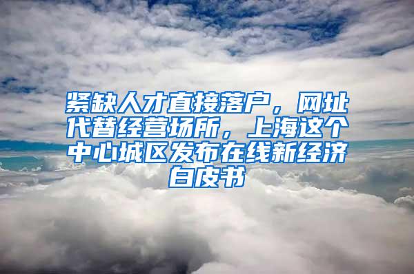 紧缺人才直接落户，网址代替经营场所，上海这个中心城区发布在线新经济白皮书