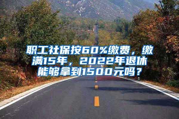 职工社保按60%缴费，缴满15年，2022年退休能够拿到1500元吗？