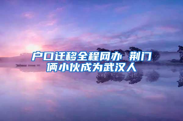 户口迁移全程网办 荆门俩小伙成为武汉人