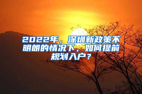 2022年，深圳新政策不明朗的情况下，如何提前规划入户？