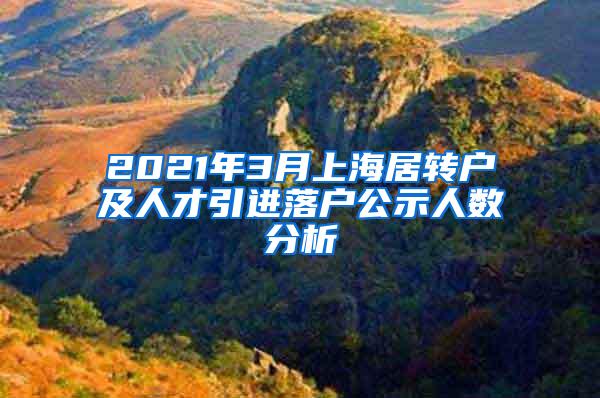 2021年3月上海居转户及人才引进落户公示人数分析