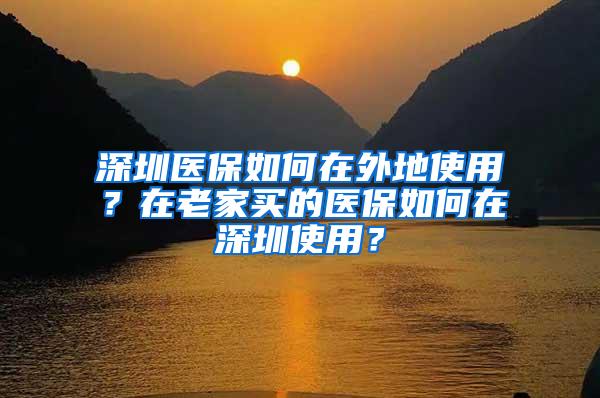 深圳医保如何在外地使用？在老家买的医保如何在深圳使用？