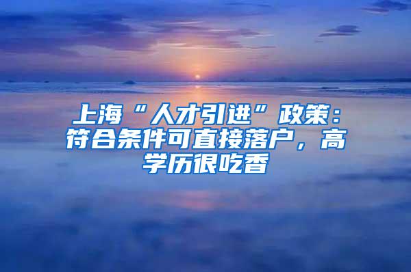 上海“人才引进”政策：符合条件可直接落户，高学历很吃香