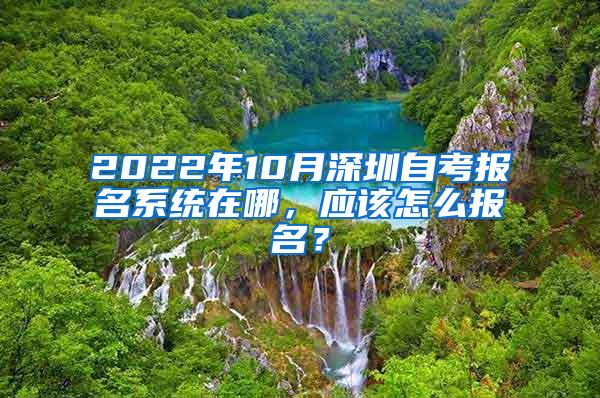 2022年10月深圳自考报名系统在哪，应该怎么报名？