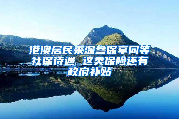 港澳居民来深参保享同等社保待遇 这类保险还有政府补贴