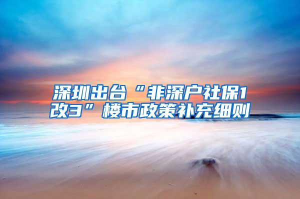 深圳出台“非深户社保1改3”楼市政策补充细则