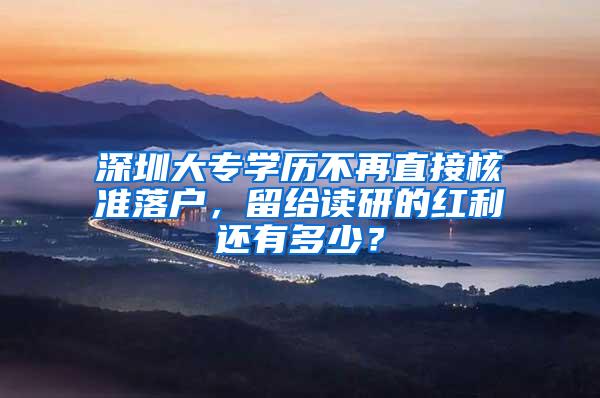 深圳大专学历不再直接核准落户，留给读研的红利还有多少？