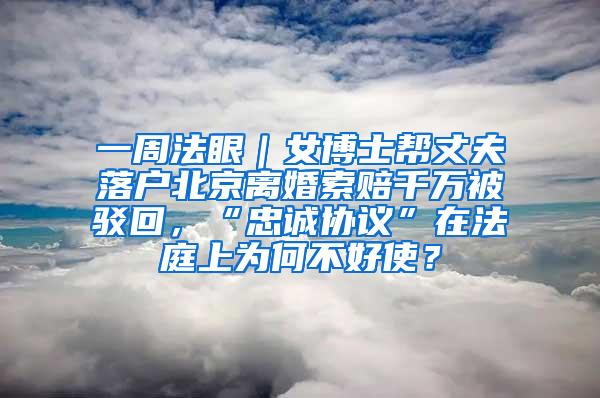 一周法眼｜女博士帮丈夫落户北京离婚索赔千万被驳回，“忠诚协议”在法庭上为何不好使？